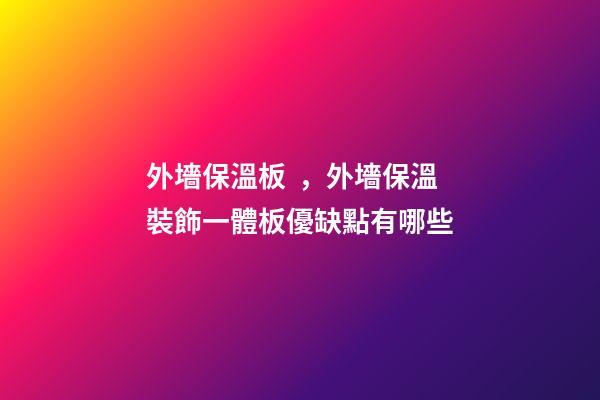 外墻保溫板，外墻保溫裝飾一體板優缺點有哪些-第1張-觀點-玄機派